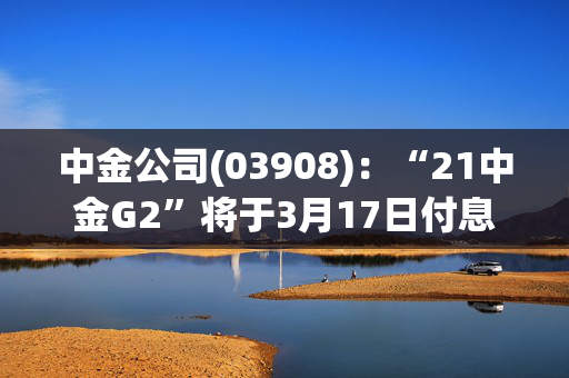 中金公司(03908)：“21中金G2”将于3月17日付息