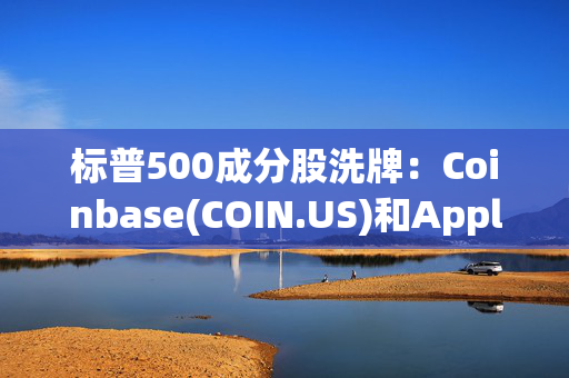 标普500成分股洗牌：Coinbase(COIN.US)和Applovin(APP.US)落选后盘前股价大跳水