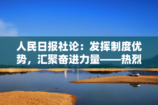 人民日报社论：发挥制度优势，汇聚奋进力量——热烈祝贺全国政协十四届三次会议胜利闭幕