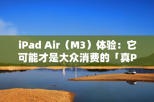 iPad Air（M3）体验：它可能才是大众消费的「真Pro」