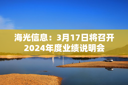 海光信息：3月17日将召开2024年度业绩说明会