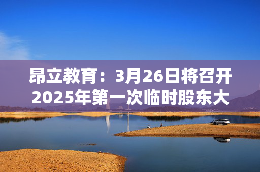 昂立教育：3月26日将召开2025年第一次临时股东大会