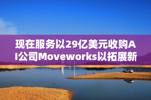 现在服务以29亿美元收购AI公司Moveworks以拓展新客户