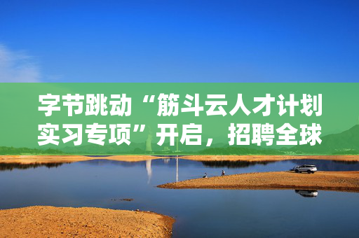 字节跳动“筋斗云人才计划实习专项”开启，招聘全球顶尖技术在校生