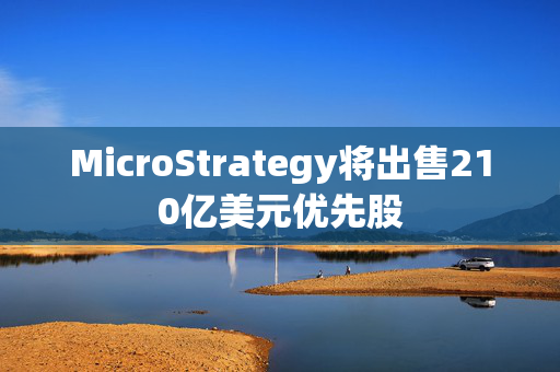 MicroStrategy将出售210亿美元优先股