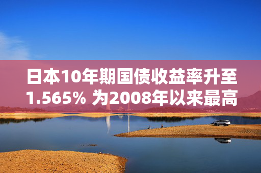 日本10年期国债收益率升至1.565% 为2008年以来最高