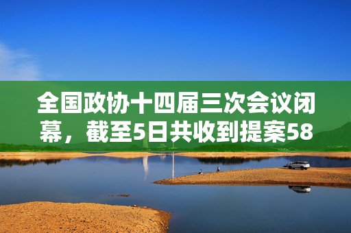 全国政协十四届三次会议闭幕，截至5日共收到提案5890件