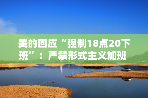 美的回应“强制18点20下班”：严禁形式主义加班 身体力行践行“反内卷”