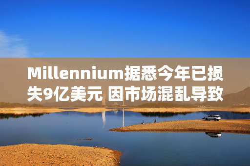 Millennium据悉今年已损失9亿美元 因市场混乱导致一种策略失利