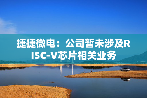 捷捷微电：公司暂未涉及RISC-V芯片相关业务