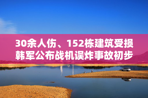 30余人伤、152栋建筑受损韩军公布战机误炸事故初步调查结果