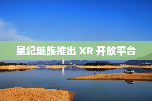 星纪魅族推出 XR 开放平台