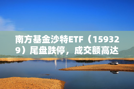 南方基金沙特ETF（159329）尾盘跌停，成交额高达53亿元，换手率1338%，溢价率仍高达8%