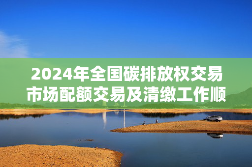 2024年全国碳排放权交易市场配额交易及清缴工作顺利结束