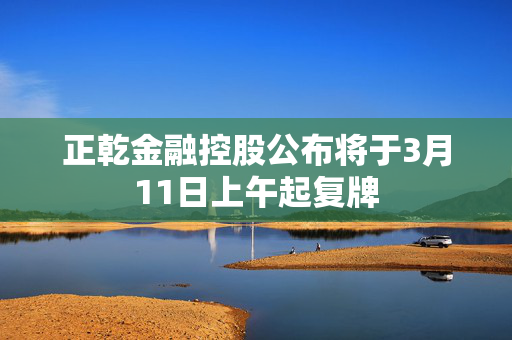 正乾金融控股公布将于3月11日上午起复牌