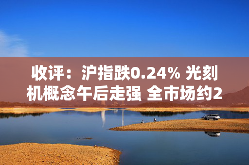 收评：沪指跌0.24% 光刻机概念午后走强 全市场约2200只个股下跌，成交金额逾9700亿元