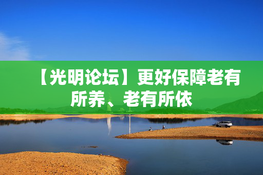 【光明论坛】更好保障老有所养、老有所依