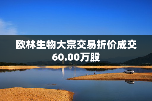 欧林生物大宗交易折价成交60.00万股