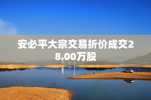 安必平大宗交易折价成交28.00万股