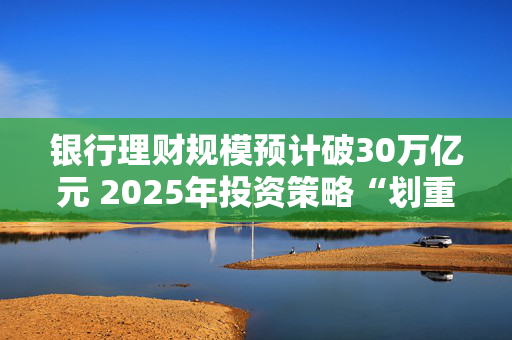 银行理财规模预计破30万亿元 2025年投资策略“划重点”