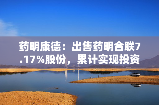 药明康德：出售药明合联7.17%股份，累计实现投资收益20.16亿元