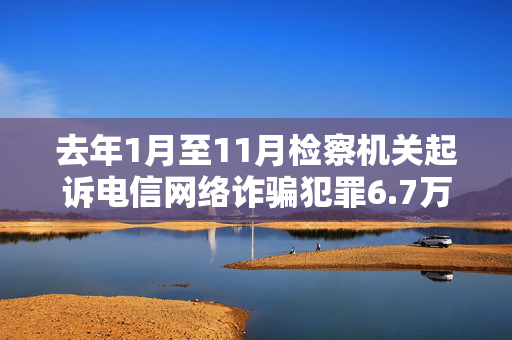 去年1月至11月检察机关起诉电信网络诈骗犯罪6.7万人