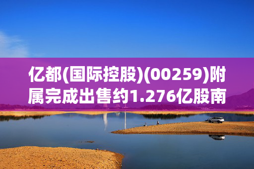 亿都(国际控股)(00259)附属完成出售约1.276亿股南通江海股份