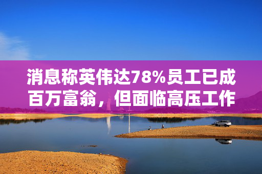 消息称英伟达78%员工已成百万富翁，但面临高压工作环境