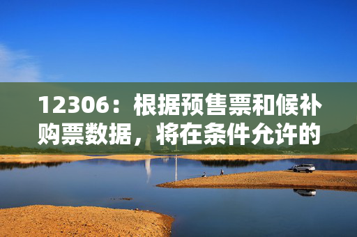 12306：根据预售票和候补购票数据，将在条件允许的热门方向和时段加大运力投放