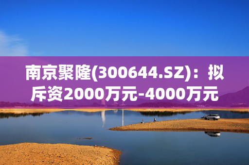 南京聚隆(300644.SZ)：拟斥资2000万元-4000万元回购股份