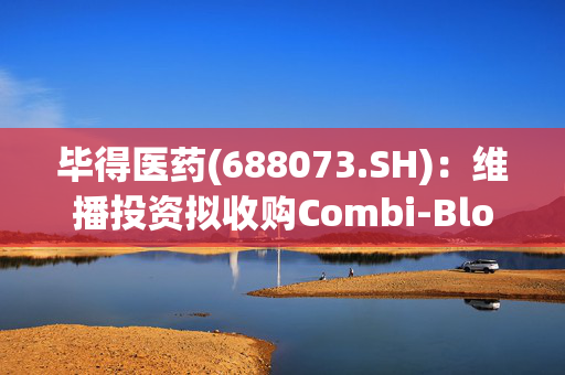 毕得医药(688073.SH)：维播投资拟收购Combi-Blocks, Inc.100%股权