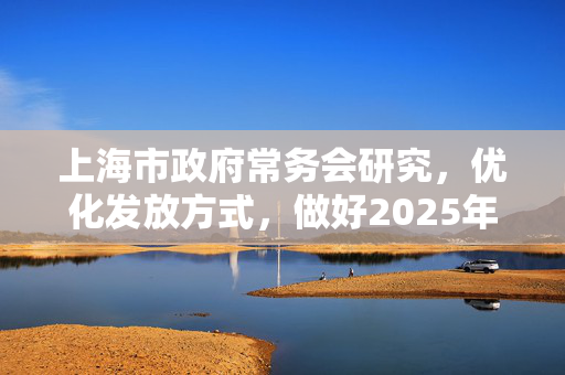 上海市政府常务会研究，优化发放方式，做好2025年“乐•上海”服务消费券发放