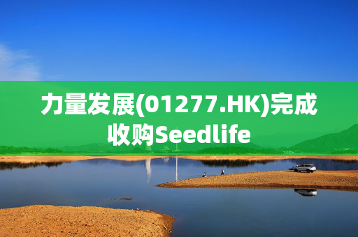 力量发展(01277.HK)完成收购Seedlife