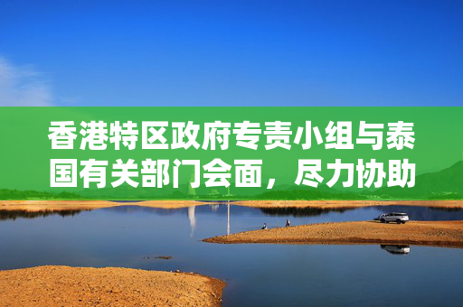 香港特区政府专责小组与泰国有关部门会面，尽力协助求助港人回港